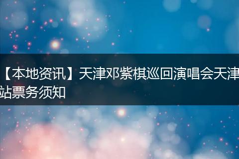 【本地资讯】天津邓紫棋巡回演唱会天津站票务须知