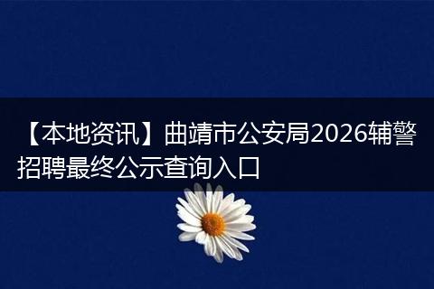 【本地资讯】曲靖市公安局2026辅警招聘最终公示查询入口