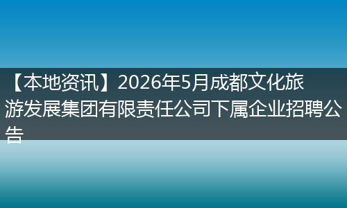【本地资讯】2026年5月成都文化旅游发展集团有限责任公司下属企业招聘公告
