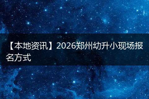 【本地资讯】2026郑州幼升小现场报名方式