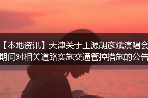 【本地资讯】天津关于王源胡彦斌演唱会期间对相关道路实施交通管控措施的公告