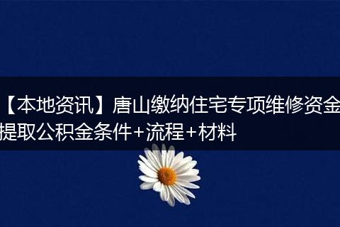 【本地资讯】唐山缴纳住宅专项维修资金提取公积金条件+流程+材料