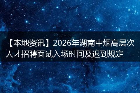 【本地资讯】2026年湖南中烟高层次人才招聘面试入场时间及迟到规定