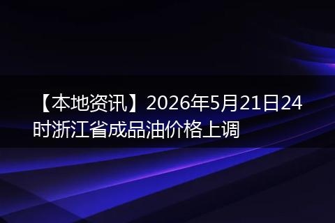 【本地资讯】2026年5月21日24时浙江省成品油价格上调