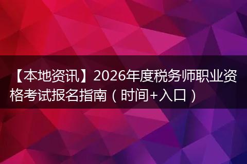 【本地资讯】2026年度税务师职业资格考试报名指南（时间+入口）