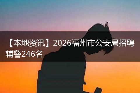 【本地资讯】2026福州市公安局招聘辅警246名