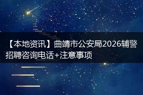 【本地资讯】曲靖市公安局2026辅警招聘咨询电话+注意事项