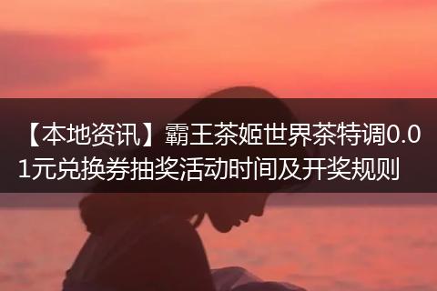 【本地资讯】霸王茶姬世界茶特调0.01元兑换券抽奖活动时间及开奖规则