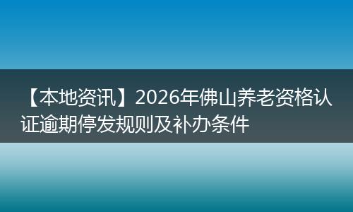 【本地资讯】2026年佛山养老资格认证逾期停发规则及补办条件