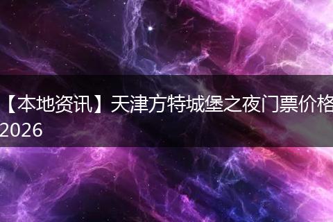 【本地资讯】天津方特城堡之夜门票价格2026