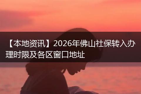 【本地资讯】2026年佛山社保转入办理时限及各区窗口地址