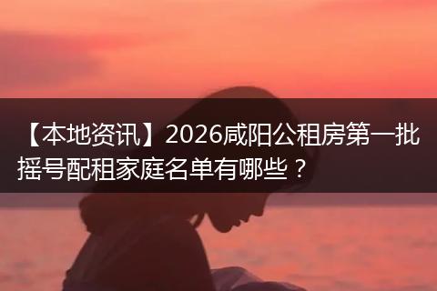 【本地资讯】2026咸阳公租房第一批摇号配租家庭名单有哪些？