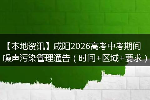 【本地资讯】咸阳2026高考中考期间噪声污染管理通告（时间+区域+要求）