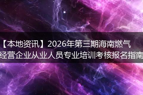 【本地资讯】2026年第三期海南燃气经营企业从业人员专业培训考核报名指南