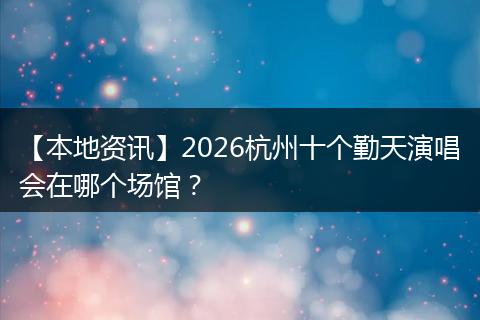 【本地资讯】2026杭州十个勤天演唱会在哪个场馆？