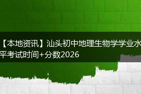 【本地资讯】汕头初中地理生物学学业水平考试时间+分数2026