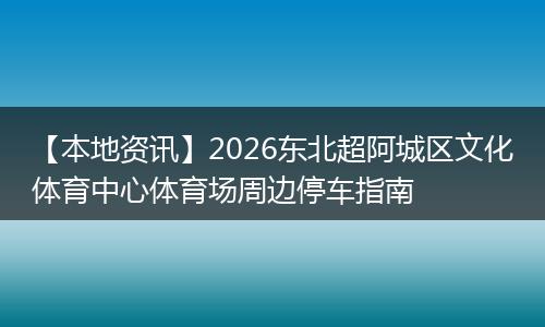 【本地资讯】2026东北超阿城区文化体育中心体育场周边停车指南