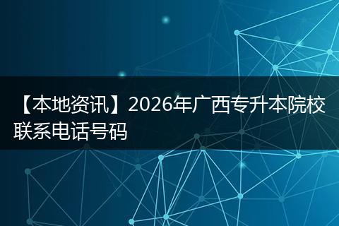 【本地资讯】2026年广西专升本院校联系电话号码