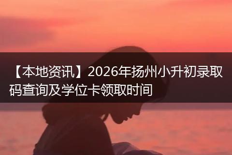 【本地资讯】2026年扬州小升初录取码查询及学位卡领取时间