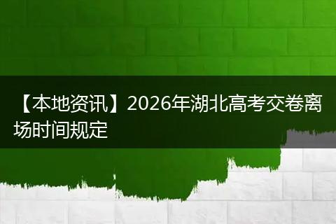 【本地资讯】2026年湖北高考交卷离场时间规定