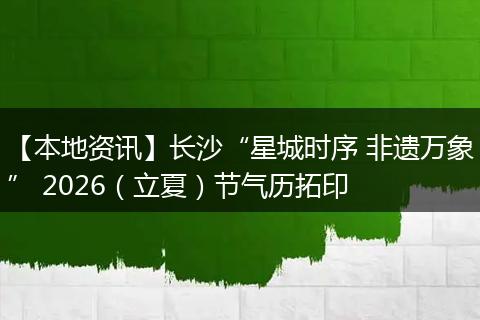 【本地资讯】长沙“星城时序 非遗万象” 2026（立夏）节气历拓印