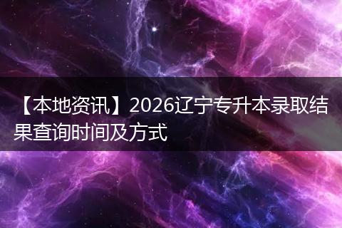 【本地资讯】2026辽宁专升本录取结果查询时间及方式