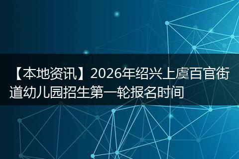 【本地资讯】2026年绍兴上虞百官街道幼儿园招生第一轮报名时间