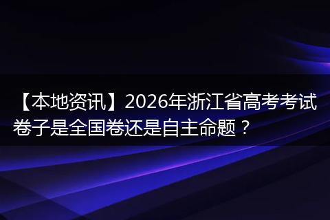 【本地资讯】2026年浙江省高考考试卷子是全国卷还是自主命题？