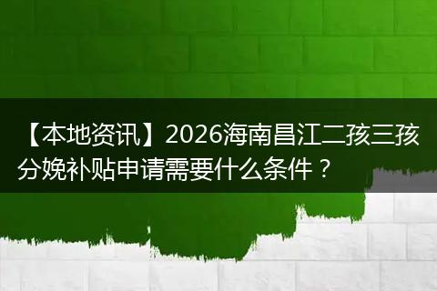【本地资讯】2026海南昌江二孩三孩分娩补贴申请需要什么条件？