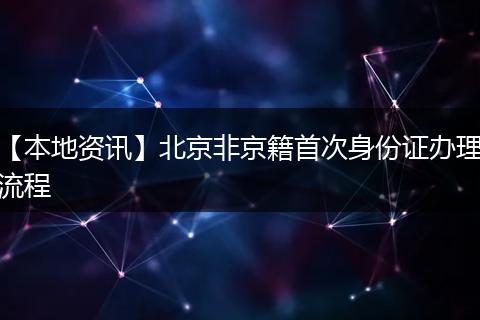 【本地资讯】北京非京籍首次身份证办理流程