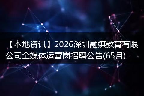 【本地资讯】2026深圳融媒教育有限公司全媒体运营岗招聘公告(65月)