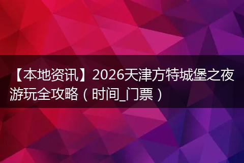 【本地资讯】2026天津方特城堡之夜游玩全攻略（时间_门票）