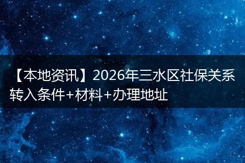 【本地资讯】2026年三水区社保关系转入条件+材料+办理地址