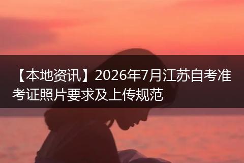 【本地资讯】2026年7月江苏自考准考证照片要求及上传规范