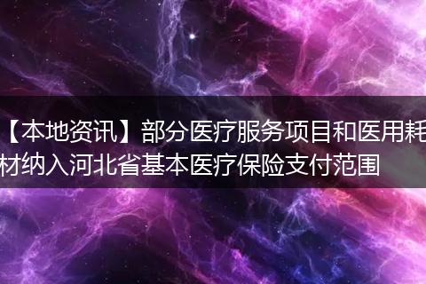 【本地资讯】部分医疗服务项目和医用耗材纳入河北省基本医疗保险支付范围