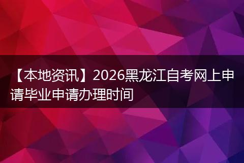 【本地资讯】2026黑龙江自考网上申请毕业申请办理时间