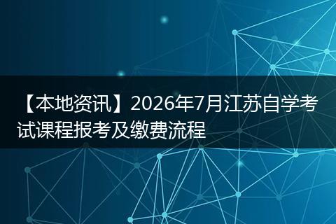 【本地资讯】2026年7月江苏自学考试课程报考及缴费流程