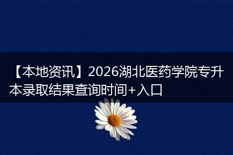 【本地资讯】2026湖北医药学院专升本录取结果查询时间+入口