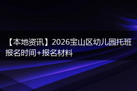 【本地资讯】2026宝山区幼儿园托班报名时间+报名材料