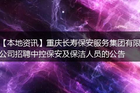 【本地资讯】重庆长寿保安服务集团有限公司招聘中控保安及保洁人员的公告