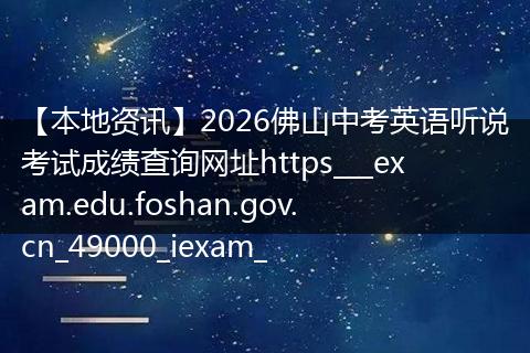 【本地资讯】2026佛山中考英语听说考试成绩查询网址https___exam.edu.foshan.gov.cn_49000_iexam_