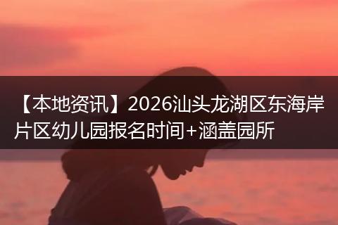 【本地资讯】2026汕头龙湖区东海岸片区幼儿园报名时间+涵盖园所