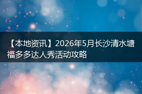 【本地资讯】2026年5月长沙清水塘福多多达人秀活动攻略