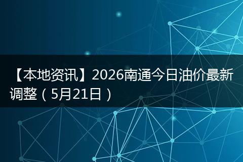 【本地资讯】2026南通今日油价最新调整（5月21日）