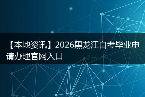 【本地资讯】2026黑龙江自考毕业申请办理官网入口