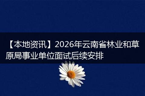 【本地资讯】2026年云南省林业和草原局事业单位面试后续安排