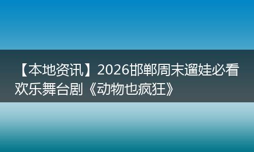 【本地资讯】2026邯郸周末遛娃必看欢乐舞台剧《动物也疯狂》