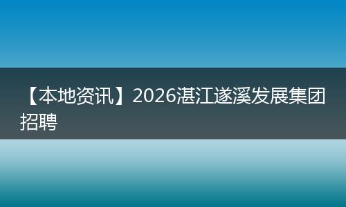 【本地资讯】2026湛江遂溪发展集团招聘
