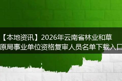 【本地资讯】2026年云南省林业和草原局事业单位资格复审人员名单下载入口