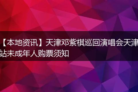 【本地资讯】天津邓紫棋巡回演唱会天津站未成年人购票须知